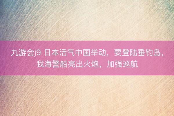 九游会j9 日本活气中国举动，要登陆垂钓岛，我海警船亮出火炮，加强巡航
