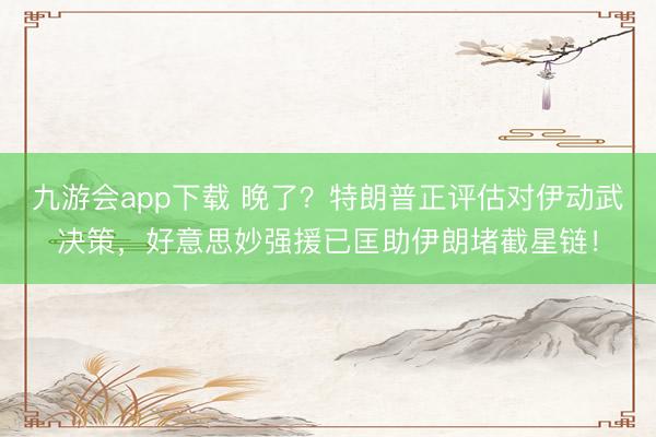 九游会app下载 晚了？特朗普正评估对伊动武决策，好意思妙强援已匡助伊朗堵截星链！