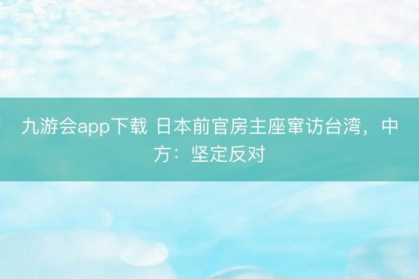 九游会app下载 日本前官房主座窜访台湾，中方：坚定反对