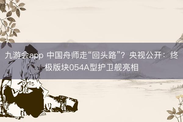九游会app 中国舟师走“回头路”?央视公开:终极版块054A型护卫舰亮相