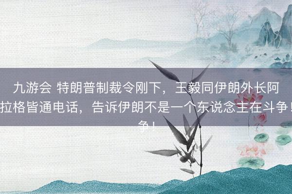 九游会 特朗普制裁令刚下,王毅同伊朗外长阿拉格皆通电话,告诉伊朗不是一个东说念主在斗争!