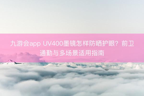 九游会app UV400墨镜怎样防晒护眼？前卫通勤与多场景适用指南