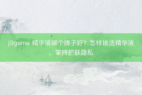 j9game 精华液哪个牌子好？怎样挑选精华液，掌持护肤隐私