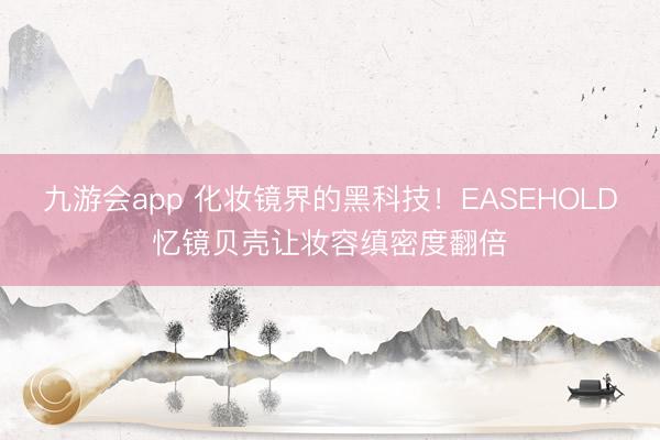 九游会app 化妆镜界的黑科技！EASEHOLD忆镜贝壳让妆容缜密度翻倍