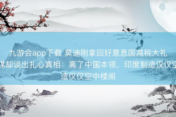九游会app下载 莫迪刚拿回好意思国减税大礼包,印媒却谈出扎心真相:离了中国本领,印度制造仅仅空中楼阁