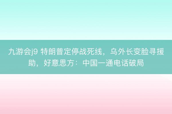 九游会j9 特朗普定停战死线,乌外长变脸寻援助,好意思方:中国一通电话破局