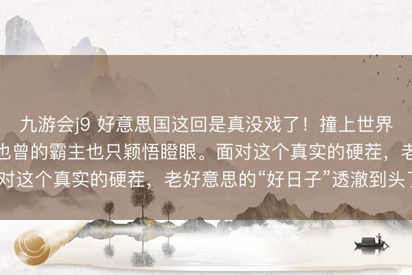 九游会j9 好意思国这回是真没戏了！撞上世界最坚强国的强势崛起，也曾的霸主也只颖悟瞪眼。面对这个真实的硬茬，老好意思的“好日子”透澈到头了？