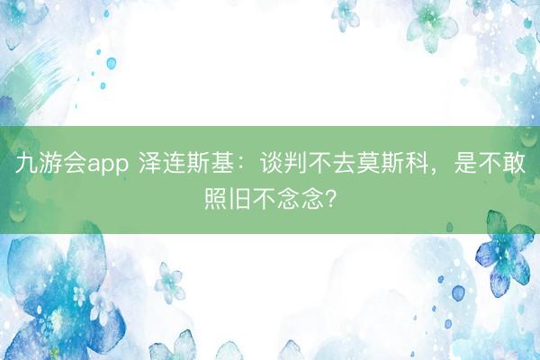 九游会app 泽连斯基：谈判不去莫斯科，是不敢照旧不念念？
