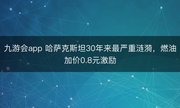 九游会app 哈萨克斯坦30年来最严重涟漪，燃油加价0.8元激励