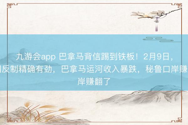 九游会app 巴拿马背信踢到铁板！2月9日，中国反制精确有劲，巴拿马运河收入暴跌，秘鲁口岸赚翻了