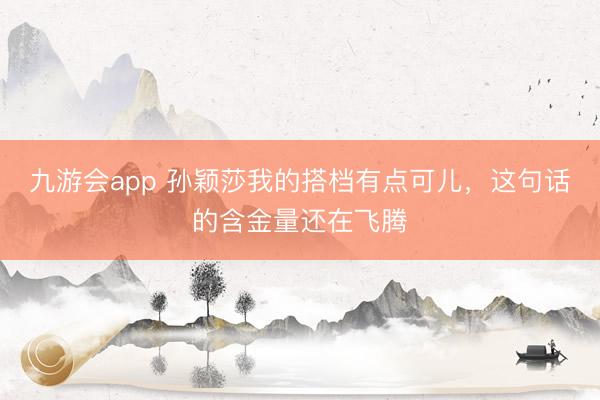 九游会app 孙颖莎我的搭档有点可儿，这句话的含金量还在飞腾