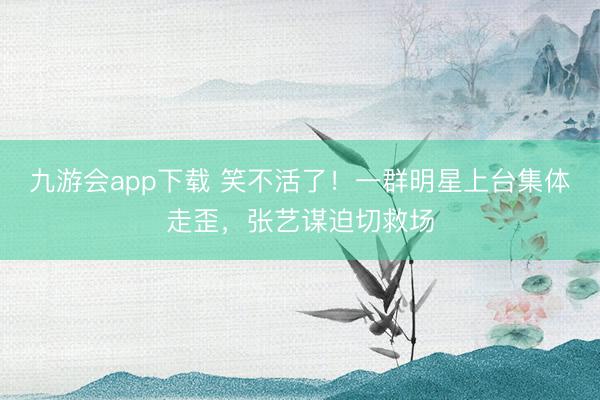 九游会app下载 笑不活了!一群明星上台集体走歪,张艺谋迫切救场