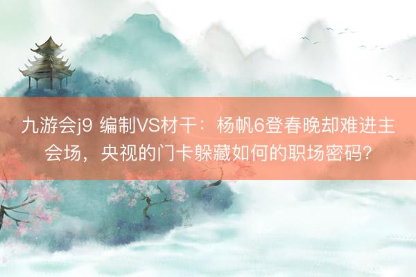 九游会j9 编制VS材干：杨帆6登春晚却难进主会场，央视的门卡躲藏如何的职场密码？