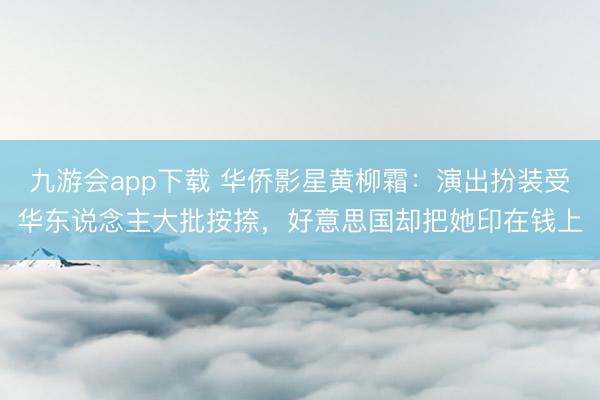 九游会app下载 华侨影星黄柳霜：演出扮装受华东说念主大批按捺，好意思国却把她印在钱上