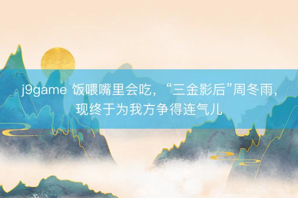 j9game 饭喂嘴里会吃，“三金影后”周冬雨，现终于为我方争得连气儿