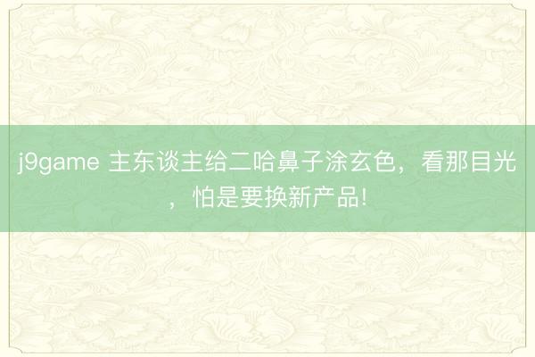 j9game 主东谈主给二哈鼻子涂玄色，看那目光，怕是要换新产品!