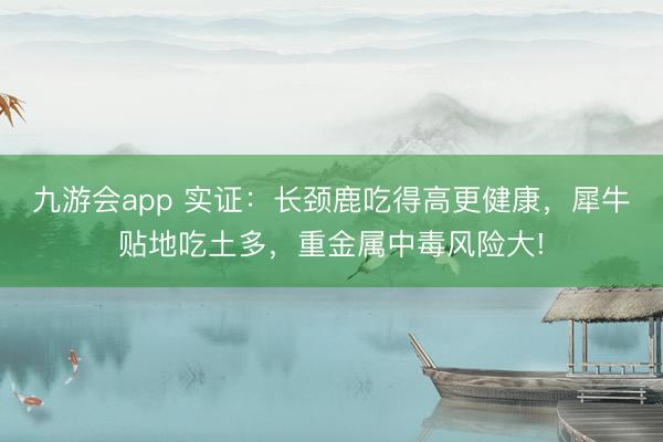 九游会app 实证：长颈鹿吃得高更健康，犀牛贴地吃土多，重金属中毒风险大!