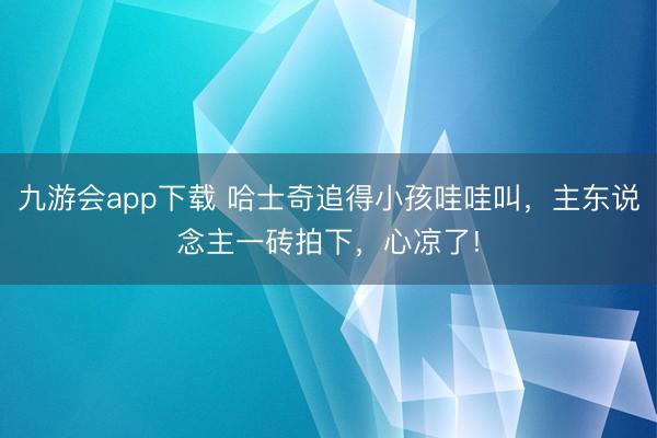 九游会app下载 哈士奇追得小孩哇哇叫，主东说念主一砖拍下，心凉了!