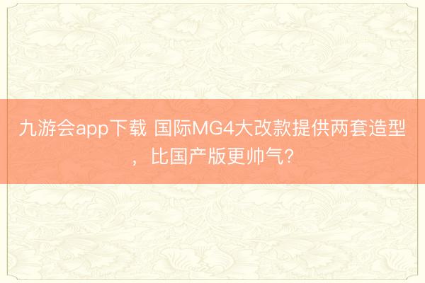 九游会app下载 国际MG4大改款提供两套造型,比国产版更帅气?