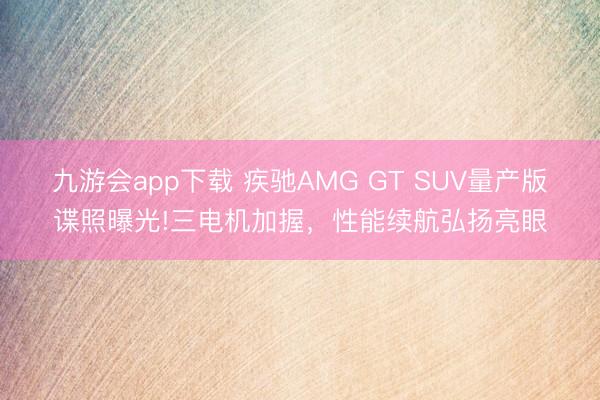 九游会app下载 疾驰AMG GT SUV量产版谍照曝光!三电机加握，性能续航弘扬亮眼