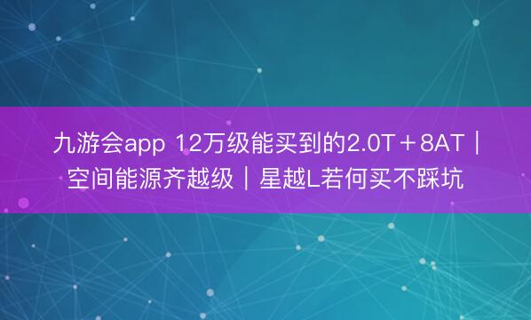 九游会app 12万级能买到的2.0T＋8AT｜空间能源齐越级｜星越L若何买不踩坑