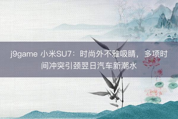 j9game 小米SU7：时尚外不雅吸睛，多项时间冲突引颈翌日汽车新潮水
