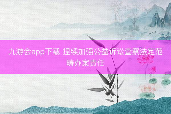 九游会app下载 捏续加强公益诉讼查察法定范畴办案责任