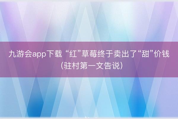 九游会app下载 “红”草莓终于卖出了“甜”价钱（驻村第一文告说）
