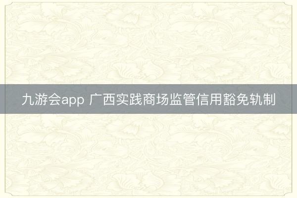 九游会app 广西实践商场监管信用豁免轨制