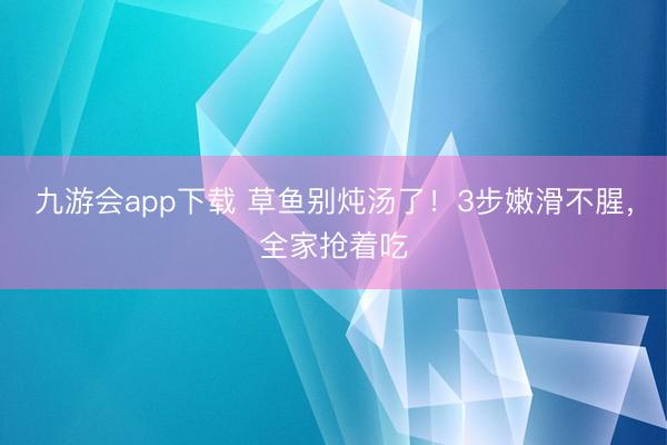 九游会app下载 草鱼别炖汤了!3步嫩滑不腥,全家抢着吃