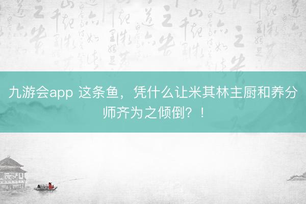 九游会app 这条鱼，凭什么让米其林主厨和养分师齐为之倾倒？！