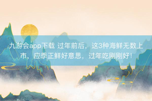 九游会app下载 过年前后,这3种海鲜无数上市,应季正鲜好意思,过年吃刚刚好!