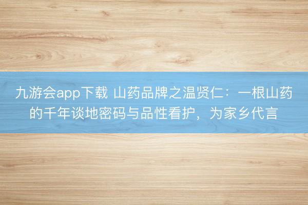 九游会app下载 山药品牌之温贤仁:一根山药的千年谈地密码与品性看护,为家乡代言