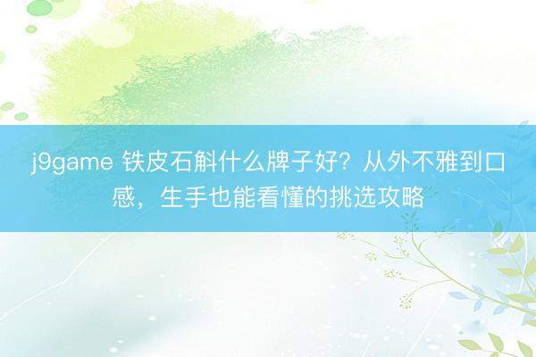 j9game 铁皮石斛什么牌子好?从外不雅到口感,生手也能看懂的挑选攻略