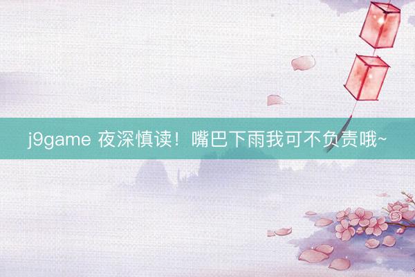 j9game 夜深慎读!嘴巴下雨我可不负责哦~