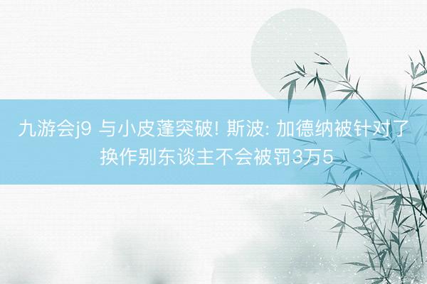 九游会j9 与小皮蓬突破! 斯波: 加德纳被针对了 换作别东谈主不会被罚3万5