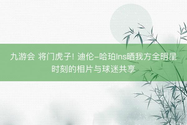 九游会 将门虎子! 迪伦-哈珀Ins晒我方全明星时刻的相片与球迷共享