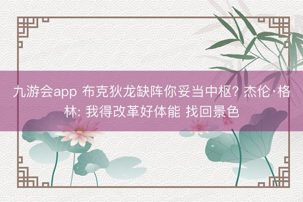 九游会app 布克狄龙缺阵你妥当中枢? 杰伦·格林: 我得改革好体能 找回景色