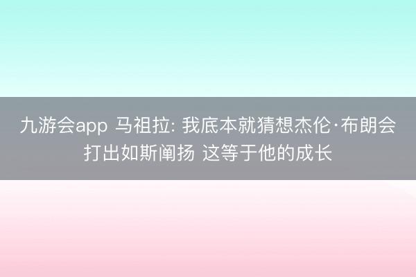九游会app 马祖拉: 我底本就猜想杰伦·布朗会打出如斯阐扬 这等于他的成长
