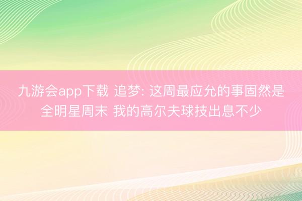 九游会app下载 追梦: 这周最应允的事固然是全明星周末 我的高尔夫球技出息不少