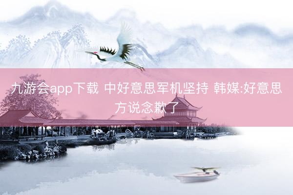 九游会app下载 中好意思军机坚持 韩媒:好意思方说念歉了
