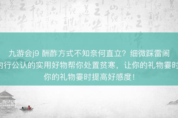 九游会j9 酬酢方式不知奈何直立?细微踩雷闹见笑?这些内行公认的实用好物帮你处置贫寒,让你的礼物霎时提高好感度!