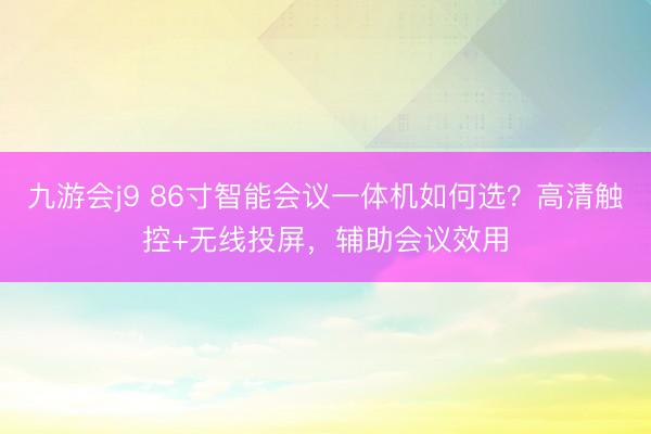 九游会j9 86寸智能会议一体机如何选?高清触控+无线投屏,辅助会议效用