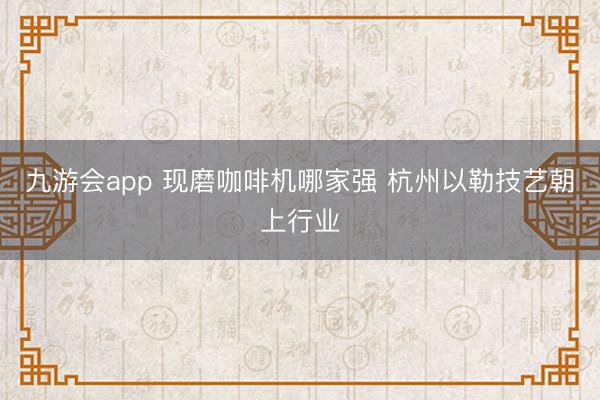 九游会app 现磨咖啡机哪家强 杭州以勒技艺朝上行业