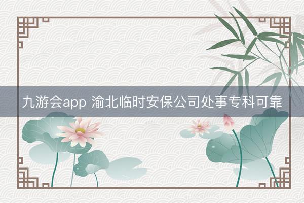 九游会app 渝北临时安保公司处事专科可靠