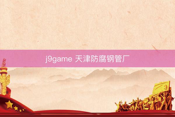 j9game 天津防腐钢管厂