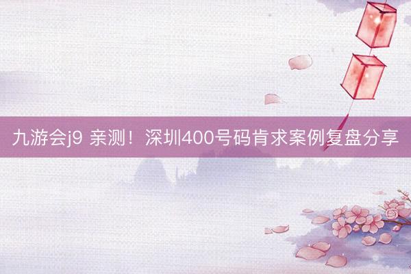 九游会j9 亲测！深圳400号码肯求案例复盘分享