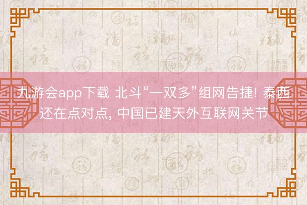 九游会app下载 北斗“一双多”组网告捷! 泰西还在点对点， 中国已建天外互联网关节