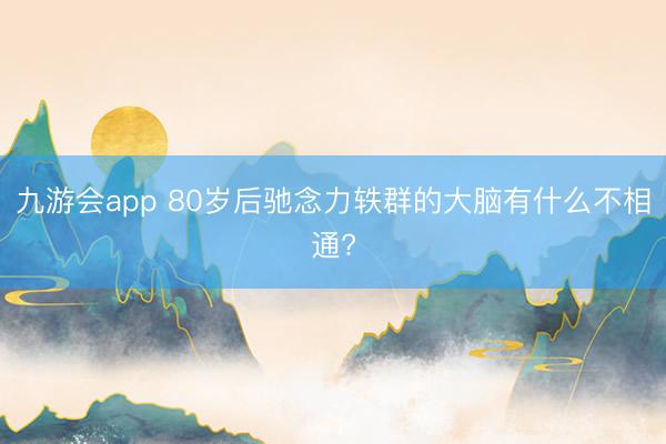 九游会app 80岁后驰念力轶群的大脑有什么不相通?