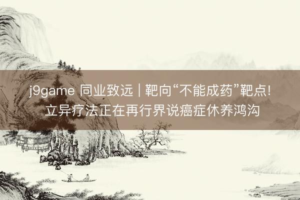 j9game 同业致远 | 靶向“不能成药”靶点! 立异疗法正在再行界说癌症休养鸿沟